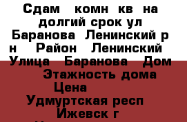 Сдам 1 комн. кв. на долгий срок ул.Баранова (Ленинский р-н) › Район ­ Ленинский › Улица ­ Баранова › Дом ­ 66 › Этажность дома ­ 9 › Цена ­ 10 000 - Удмуртская респ., Ижевск г. Недвижимость » Квартиры аренда   . Удмуртская респ.